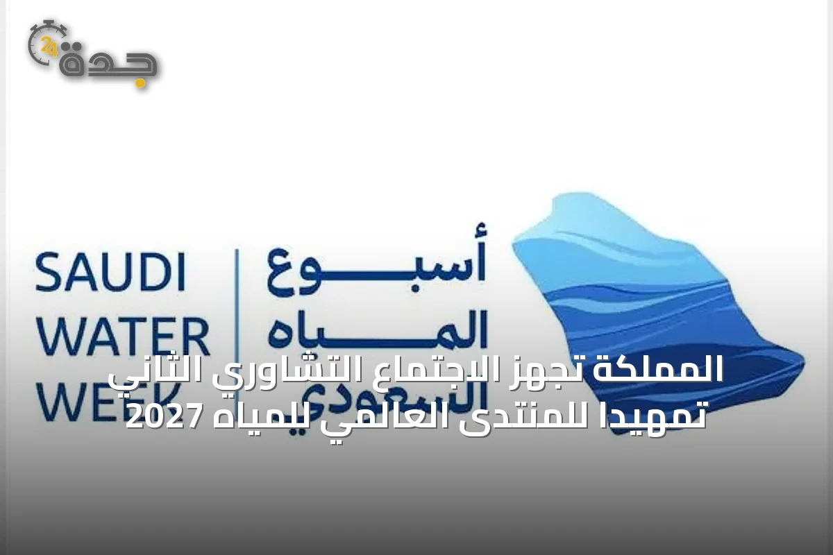 المملكة تجهز الاجتماع التشاوري الثاني تمهيدًا للمنتدى العالمي للمياه 2027