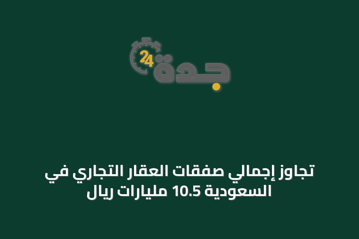 تجاوز إجمالي صفقات العقار التجاري في السعودية 10.5 مليارات ريال