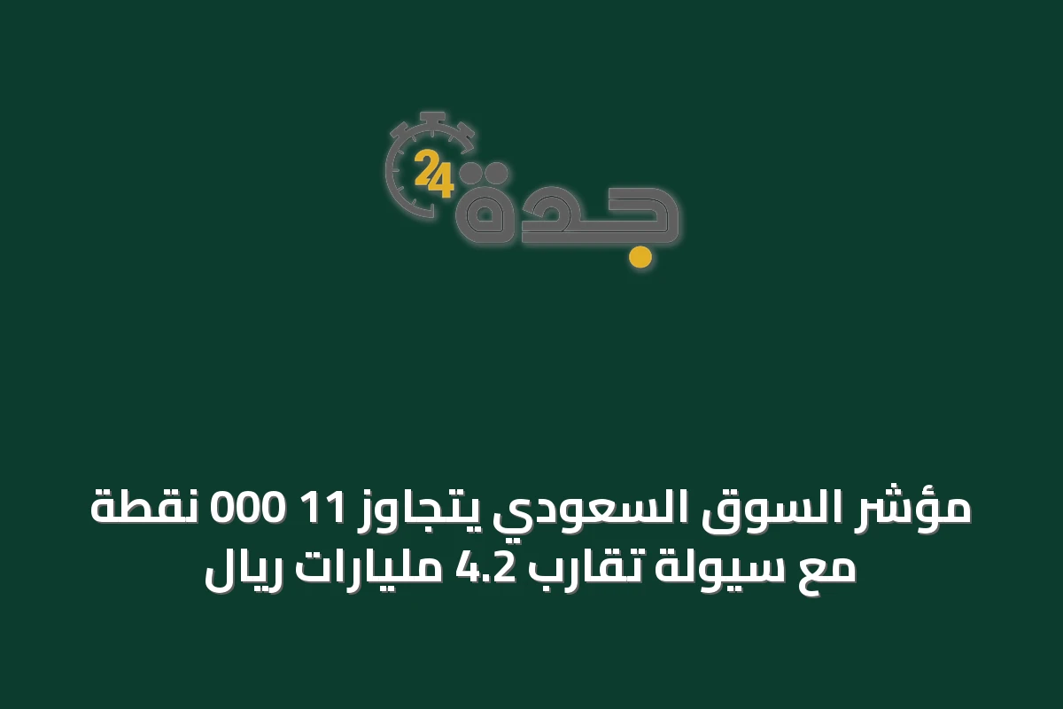 مؤشر السوق السعودي يتجاوز 11 000 نقطة مع سيولة تقارب 4.2 مليارات ريال