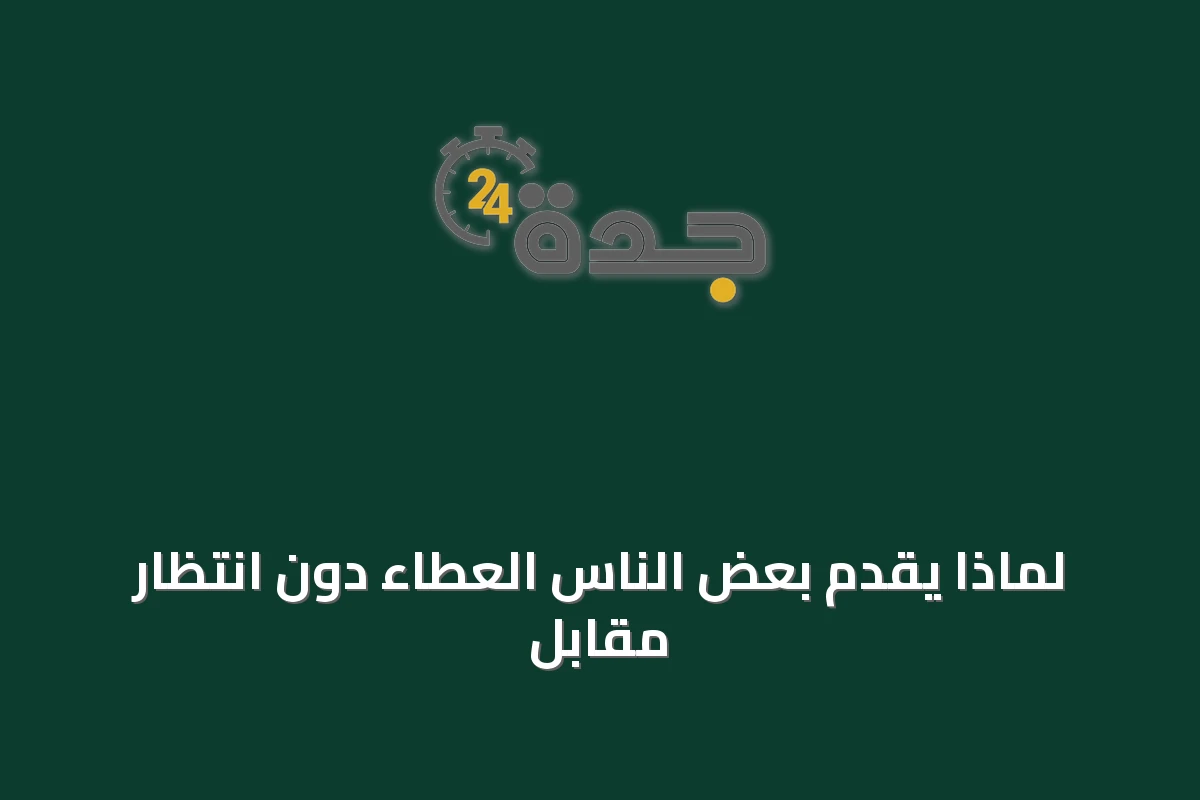 لماذا يقدم بعض الناس العطاء دون انتظار مقابل