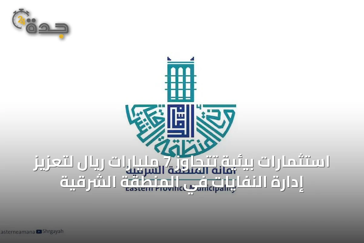 استثمارات بيئية تتجاوز 7 مليارات ريال لتعزيز إدارة النفايات في المنطقة الشرقية
