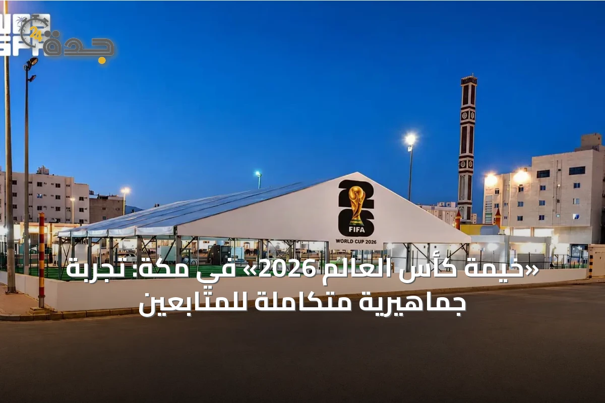 «خيمة كأس العالم 2026» في مكة: تجربة جماهيرية متكاملة للمتابعين