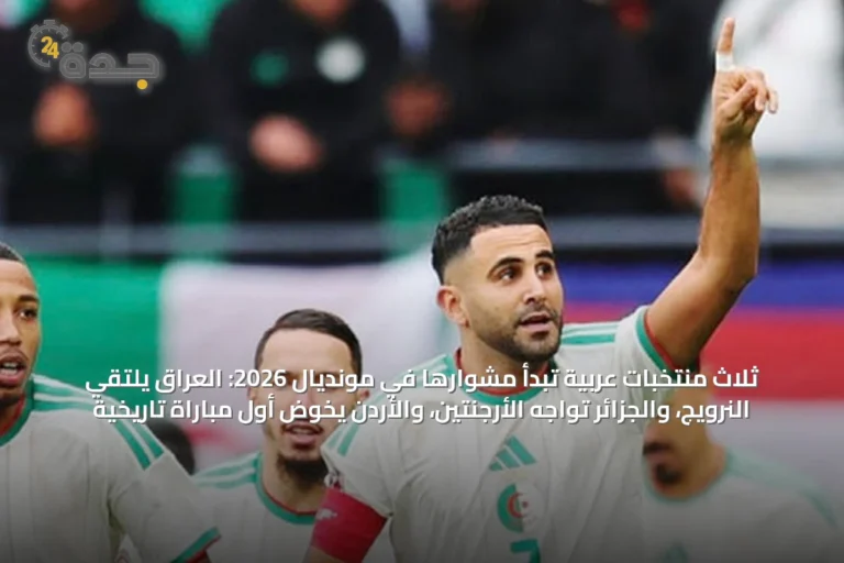 ثلاث منتخبات عربية تبدأ مشوارها في مونديال 2026: العراق يلتقي النرويج، والجزائر تواجه الأرجنتين، والأردن يخوض أول مباراة تاريخية