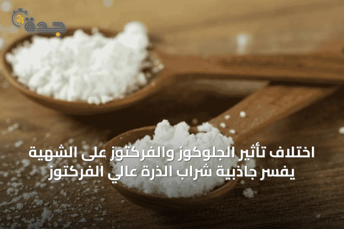 اختلاف تأثير الجلوكوز والفركتوز على الشهية يفسر جاذبية شراب الذرة عالي الفركتوز