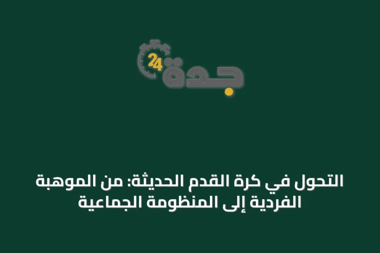 التحول في كرة القدم الحديثة: من الموهبة الفردية إلى المنظومة الجماعية