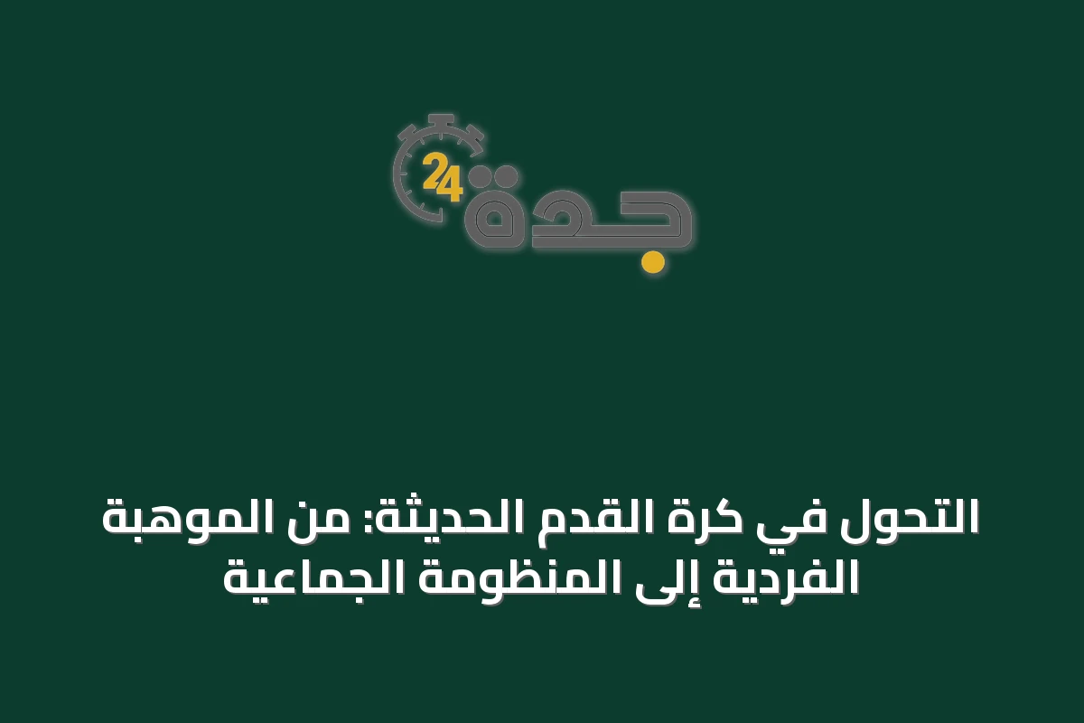 التحول في كرة القدم الحديثة: من الموهبة الفردية إلى المنظومة الجماعية