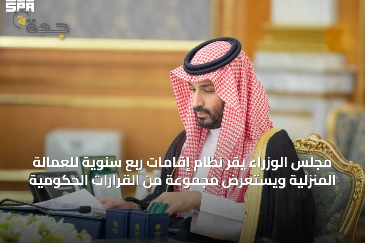 مجلس الوزراء يقر نظام إقامات ربع سنوية للعمالة المنزلية ويستعرض مجموعة من القرارات الحكومية