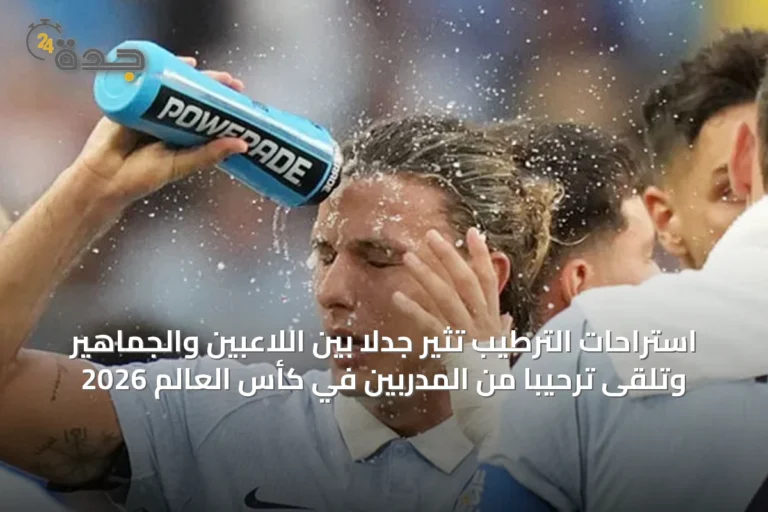 استراحات الترطيب تثير جدلاً بين اللاعبين والجماهير وتلقى ترحيباً من المدربين في كأس العالم 2026