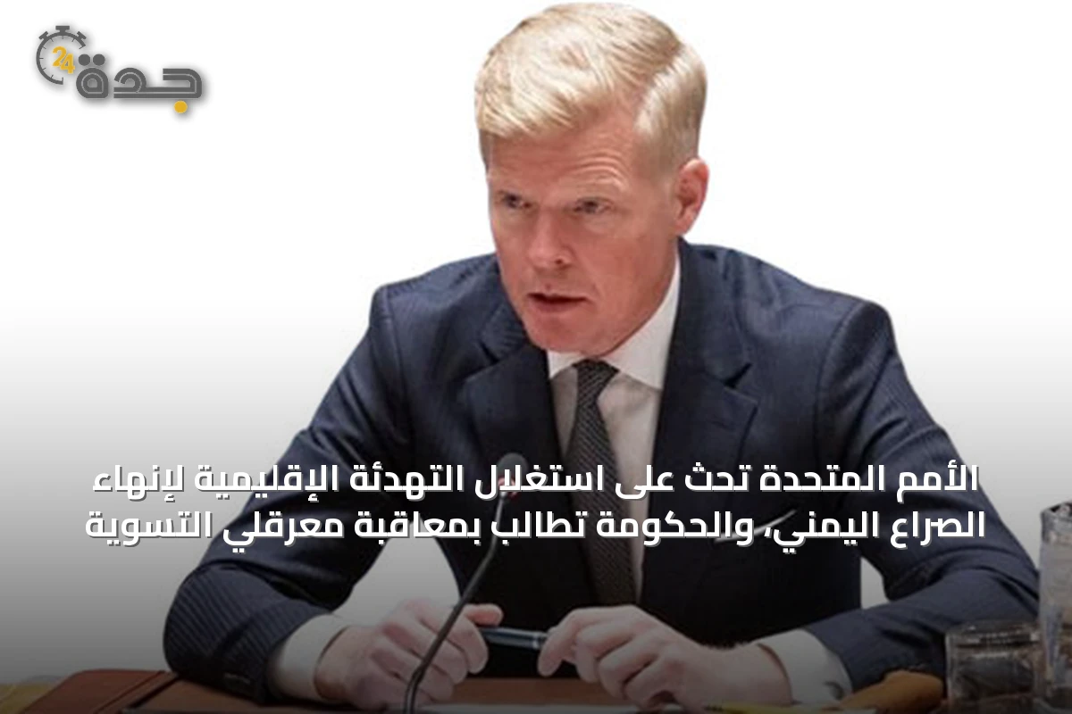 الأمم المتحدة تحث على استغلال التهدئة الإقليمية لإنهاء الصراع اليمني، والحكومة تطالب بمعاقبة معرقلي التسوية