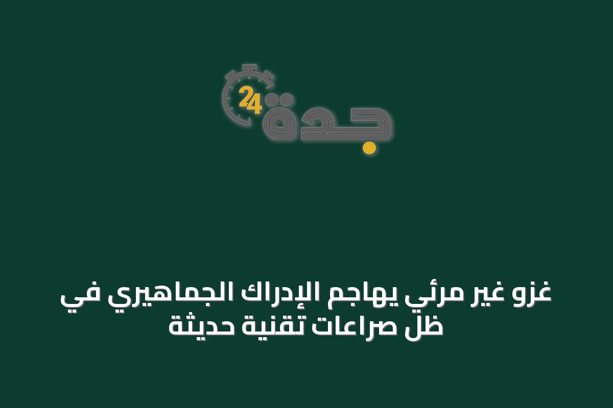 غزو غير مرئي يهاجم الإدراك الجماهيري في ظل صراعات تقنية حديثة