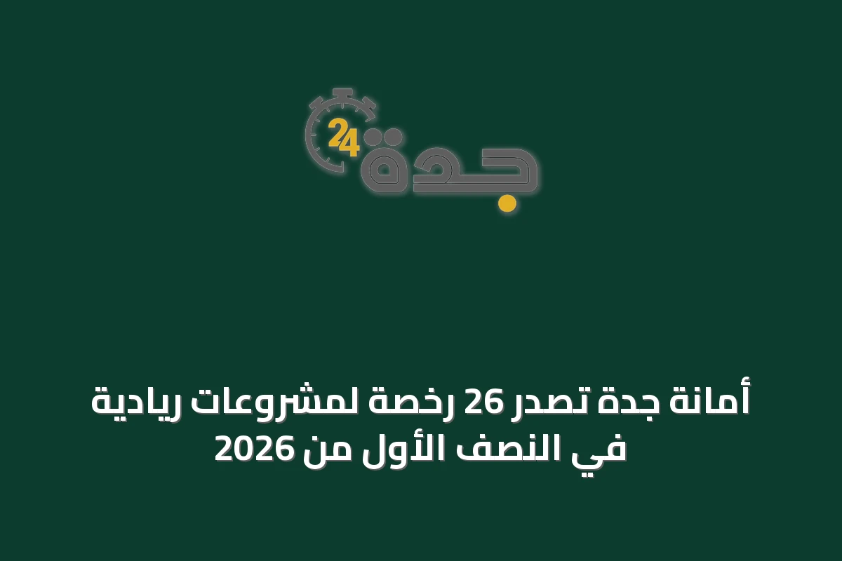 أمانة جدة تصدر 26 رخصة لمشروعات ريادية في النصف الأول من 2026