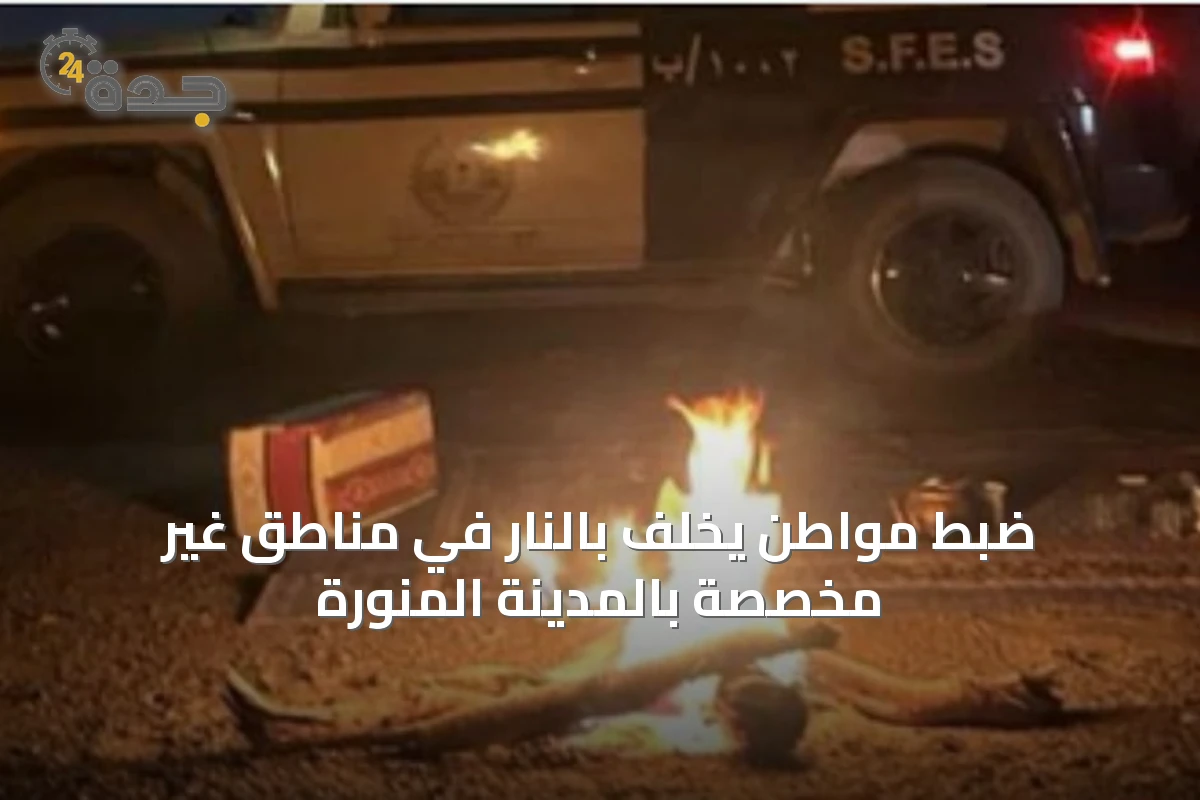 ضبط مواطن يخلّف بالنار في مناطق غير مخصصة بالمدينة المنورة