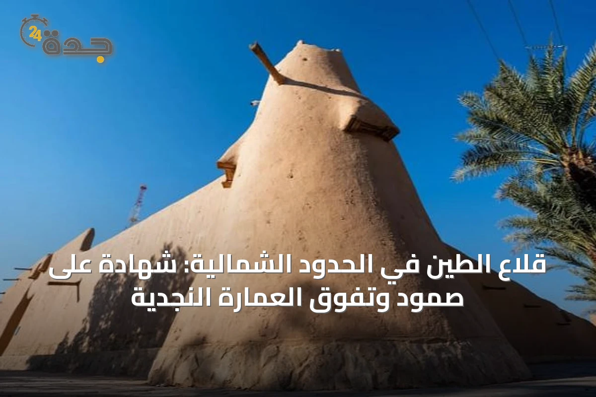 قلاع الطين في الحدود الشمالية: شهادة على صمود وتفوق العمارة النجدية