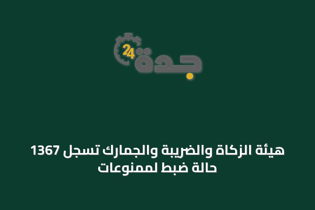 هيئة الزكاة والضريبة والجمارك تسجل 1367 حالة ضبط لممنوعات