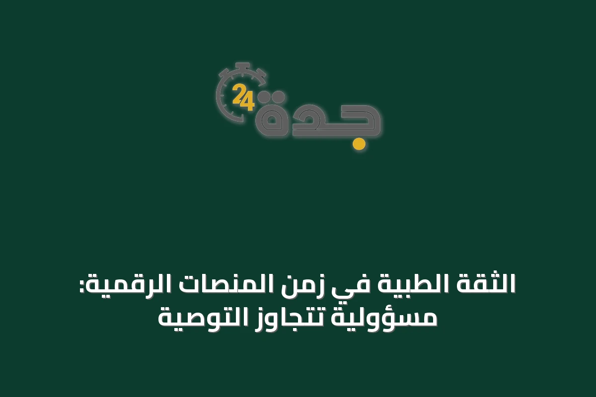 الثقة الطبية في زمن المنصات الرقمية: مسؤولية تتجاوز التوصية