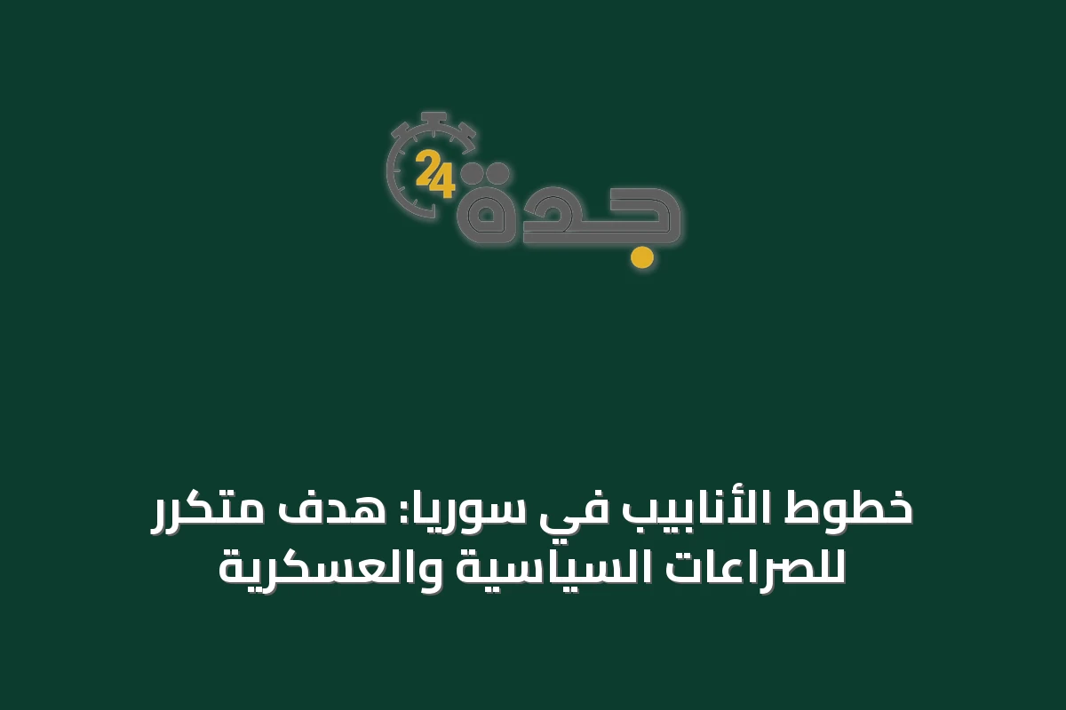 خطوط الأنابيب في سوريا: هدف متكرر للصراعات السياسية والعسكرية