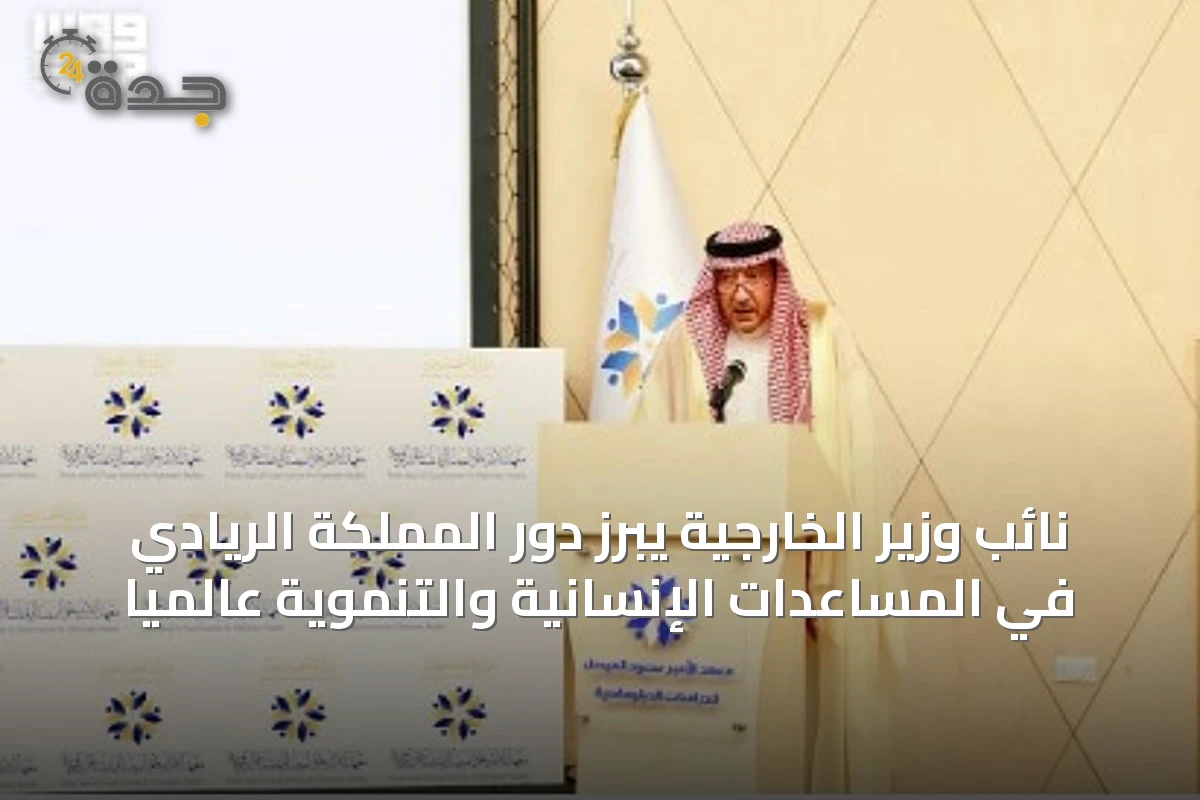 نائب وزير الخارجية يبرز دور المملكة الريادي في المساعدات الإنسانية والتنموية عالميًا