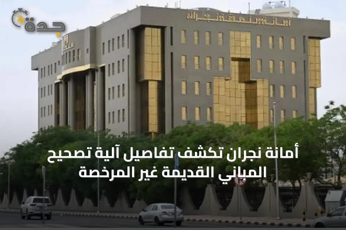 أمانة نجران تكشف تفاصيل آلية تصحيح المباني القديمة غير المرخصة