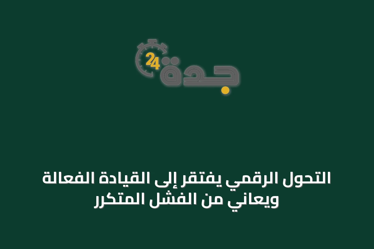 التحول الرقمي يفتقر إلى القيادة الفعّالة ويعاني من الفشل المتكرر