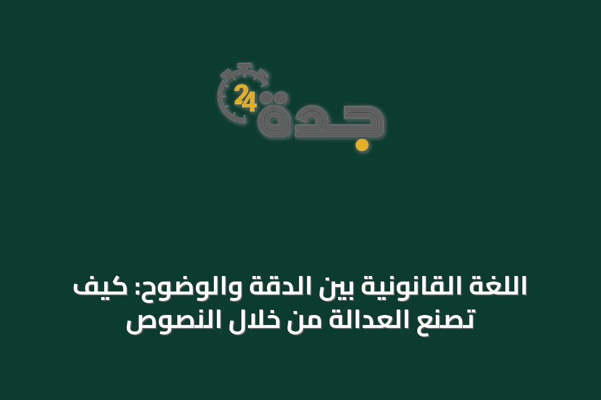 اللغة القانونية بين الدقة والوضوح: كيف تُصنع العدالة من خلال النصوص
