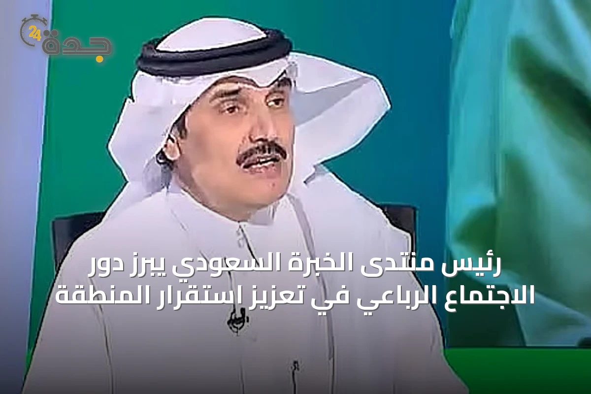 رئيس منتدى الخبرة السعودي يبرز دور الاجتماع الرباعي في تعزيز استقرار المنطقة