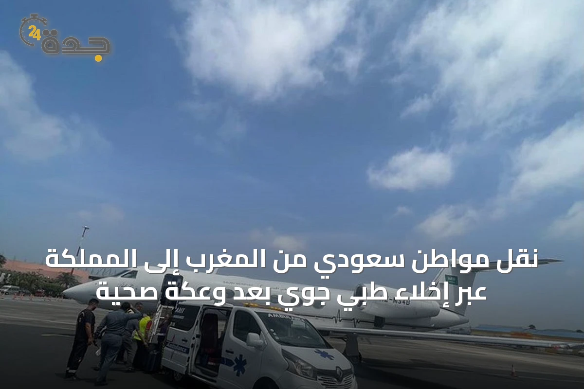 نقل مواطن سعودي من المغرب إلى المملكة عبر إخلاء طبي جوي بعد وعكة صحية