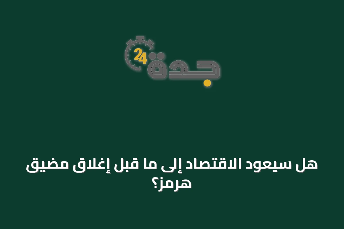 هل سيعود الاقتصاد إلى ما قبل إغلاق مضيق هرمز؟