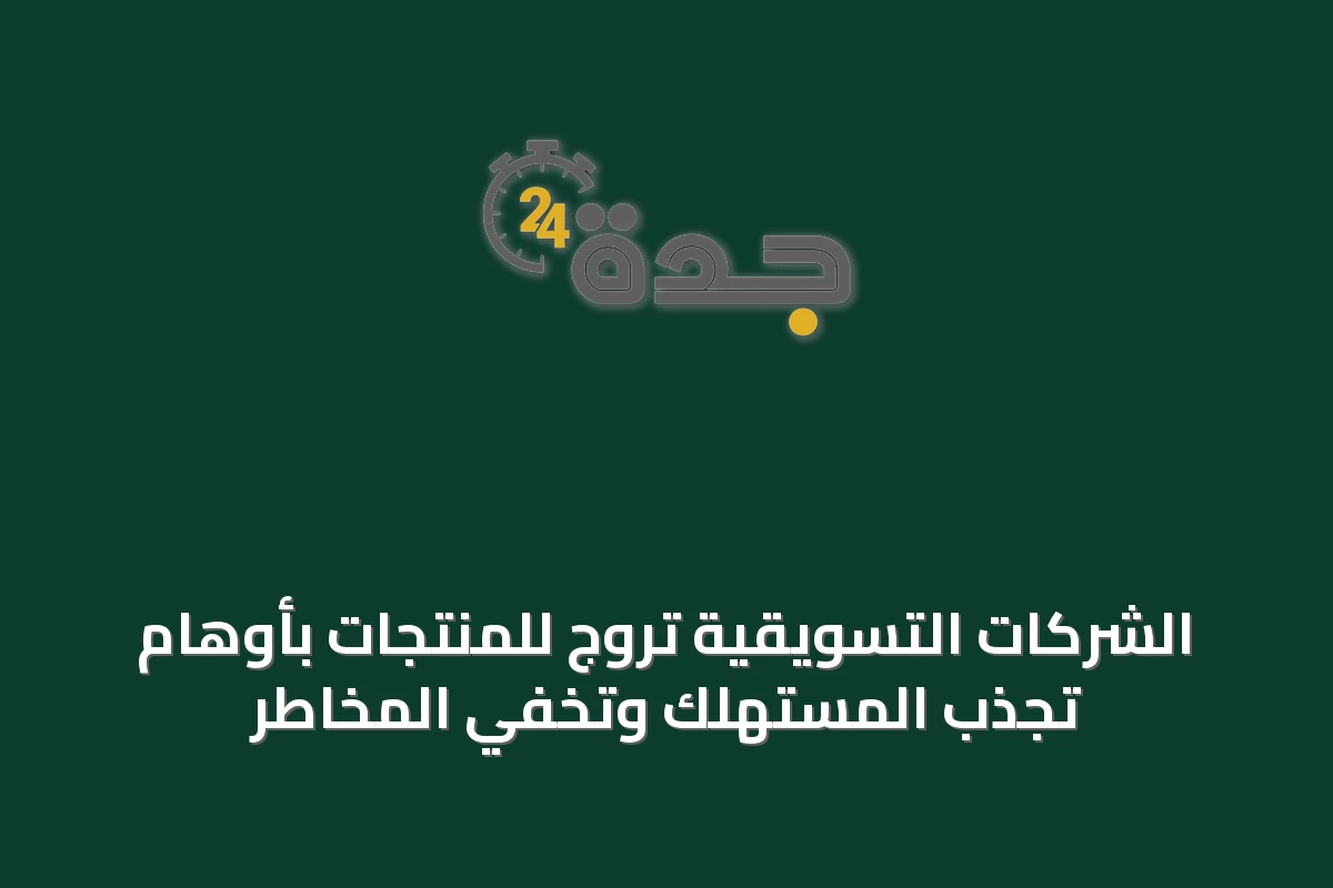الشركات التسويقية تروج للمنتجات بأوهامٍ تجذب المستهلك وتخفي المخاطر
