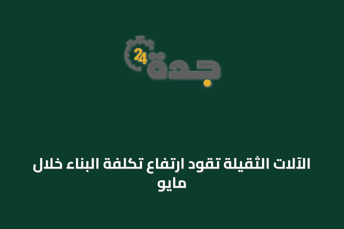 الآلات الثقيلة تقود ارتفاع تكلفة البناء خلال مايو