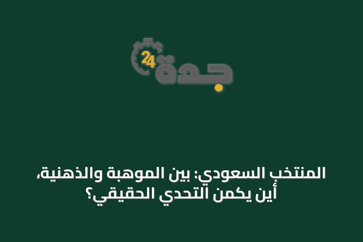 المنتخب السعودي: بين الموهبة والذهنية، أين يكمن التحدي الحقيقي؟