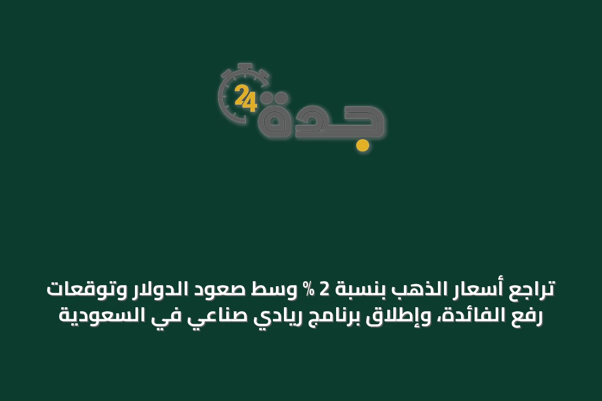 تراجع أسعار الذهب بنسبة 2 % وسط صعود الدولار وتوقعات رفع الفائدة، وإطلاق برنامج ريادي صناعي في السعودية