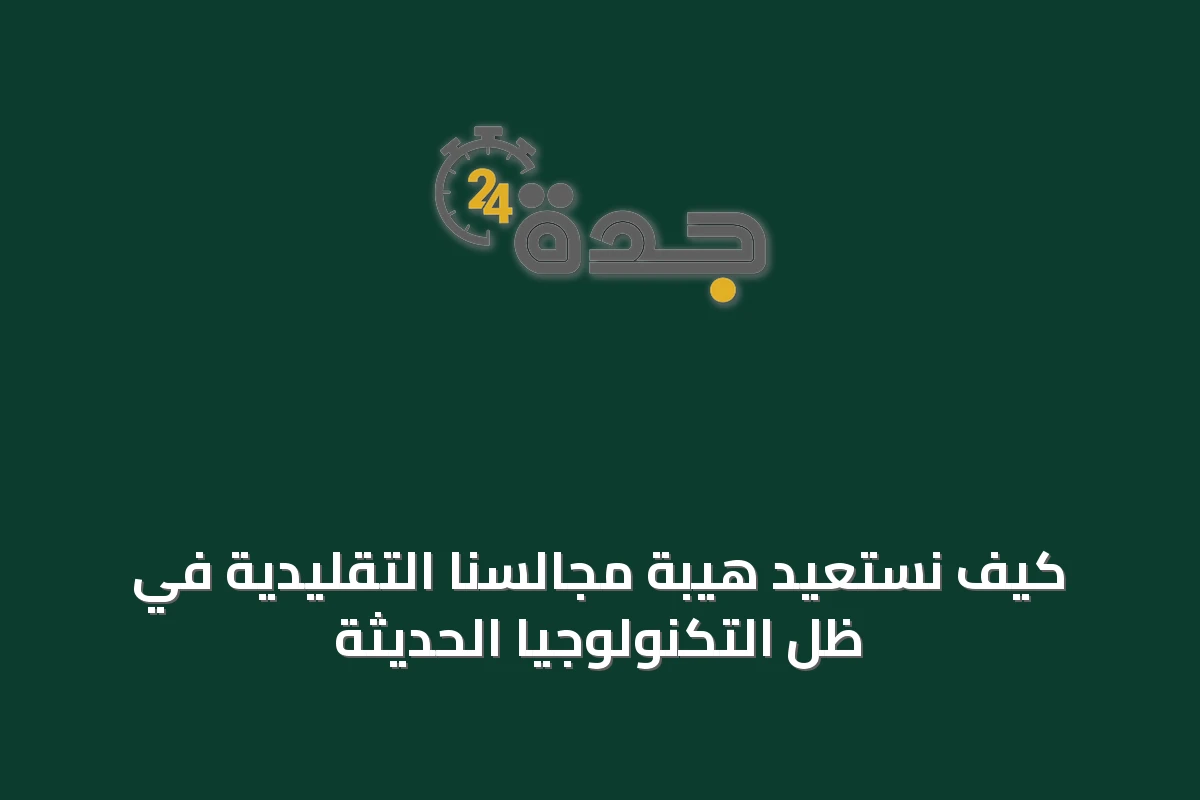 كيف نستعيد هيبة مجالسنا التقليدية في ظل التكنولوجيا الحديثة