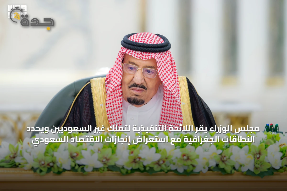 مجلس الوزراء يقر اللائحة التنفيذية لتملك غير السعوديين ويحدد النطاقات الجغرافية مع استعراض إنجازات الاقتصاد السعودي