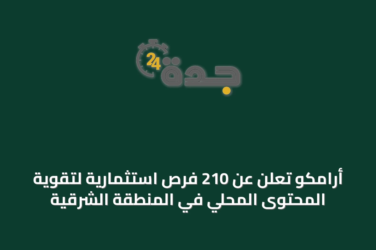 أرامكو تعلن عن 210 فرص استثمارية لتقوية المحتوى المحلي في المنطقة الشرقية