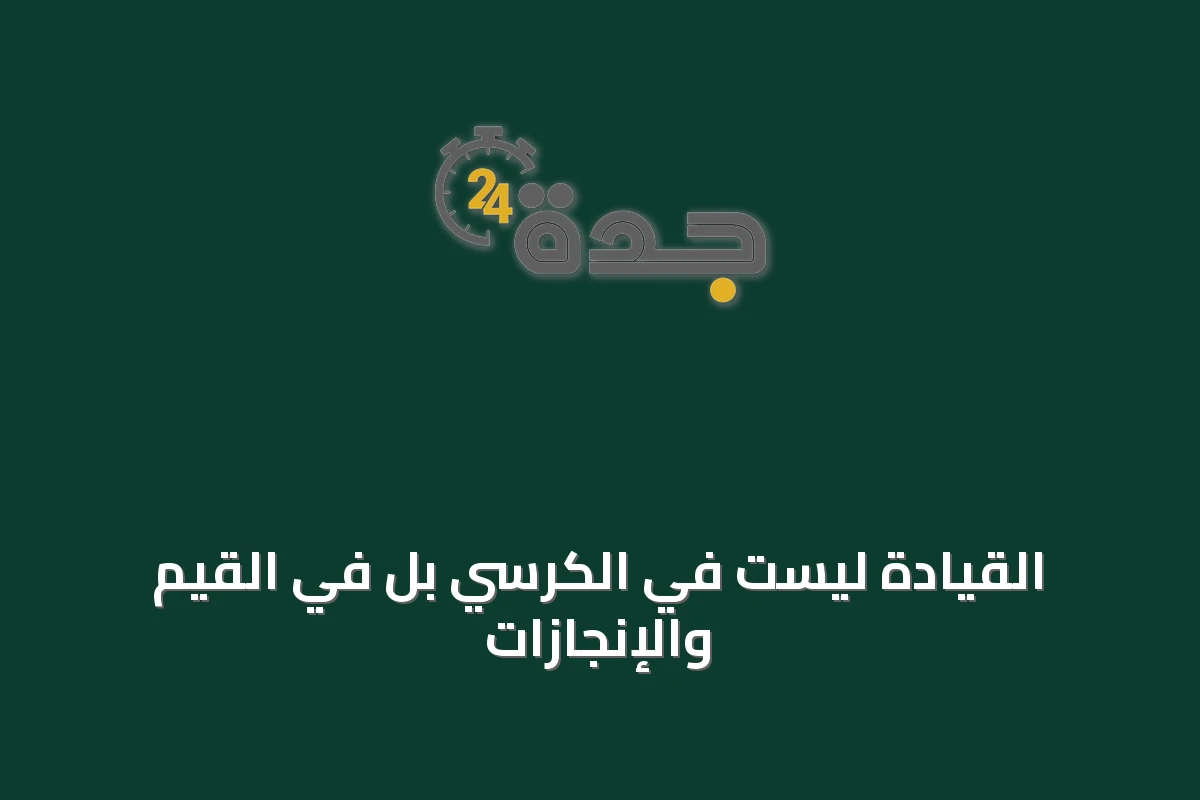 القيادة ليست في الكرسي بل في القيم والإنجازات