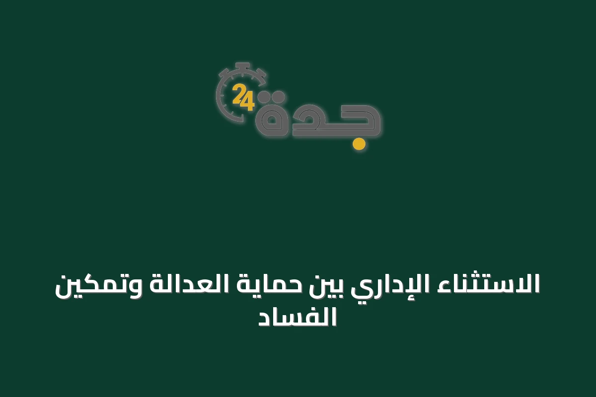 الاستثناء الإداري بين حماية العدالة وتمكين الفساد