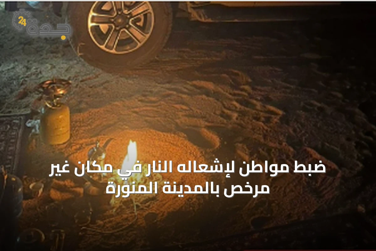ضبط مواطن لإشعاله النار في مكان غير مرخص بالمدينة المنورة