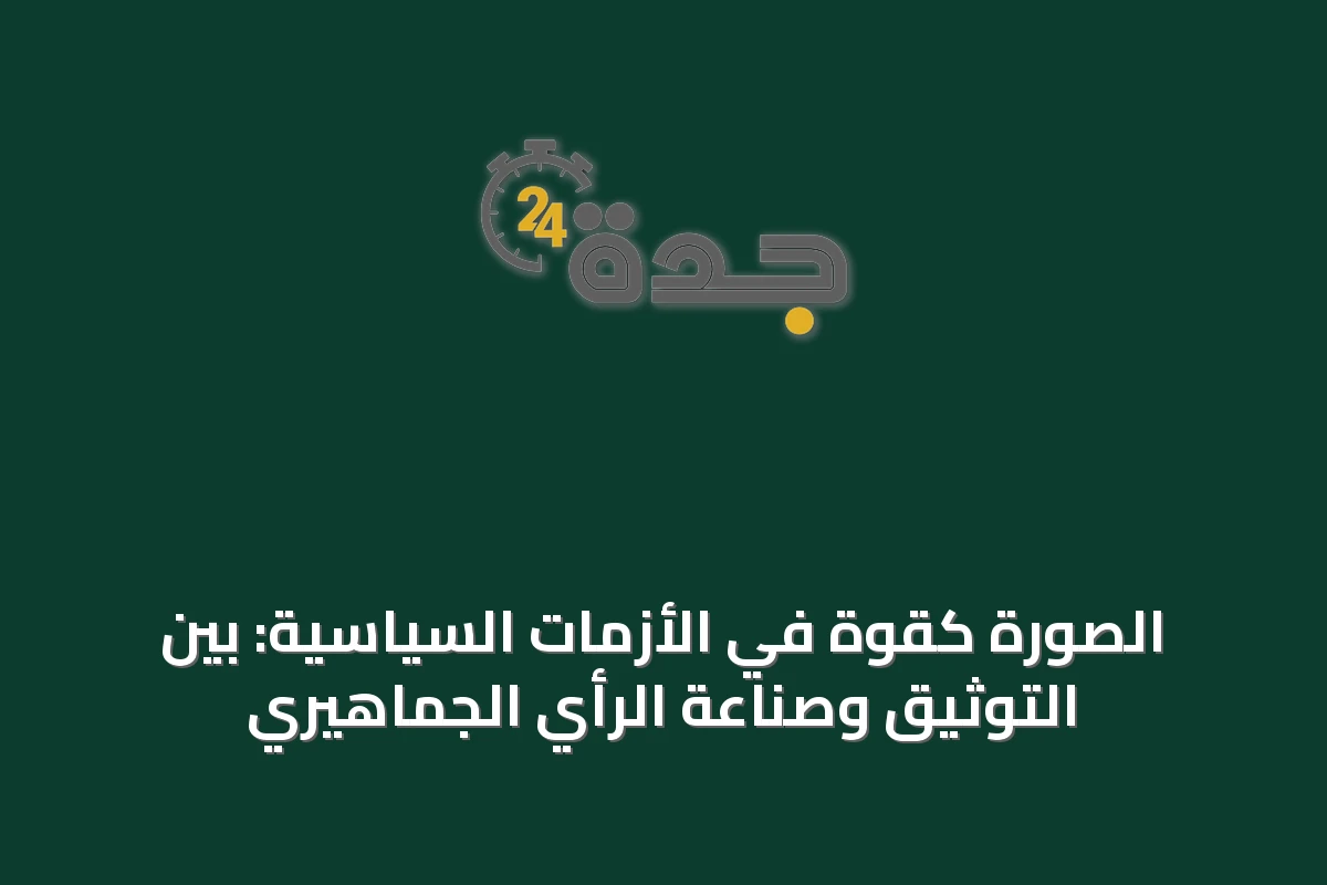 الصورة كقوة في الأزمات السياسية: بين التوثيق وصناعة الرأي الجماهيري