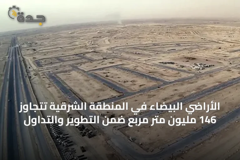 الأراضي البيضاء في المنطقة الشرقية تتجاوز 146 مليون متر مربع ضمن التطوير والتداول