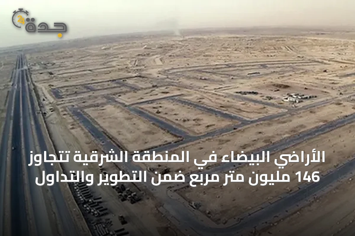 الأراضي البيضاء في المنطقة الشرقية تتجاوز 146 مليون متر مربع ضمن التطوير والتداول
