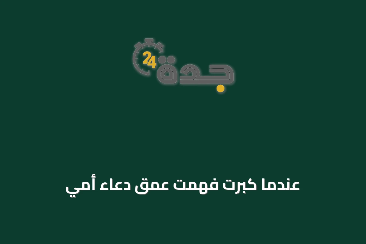 عندما كبرت فهمت عمق دعاء أمي