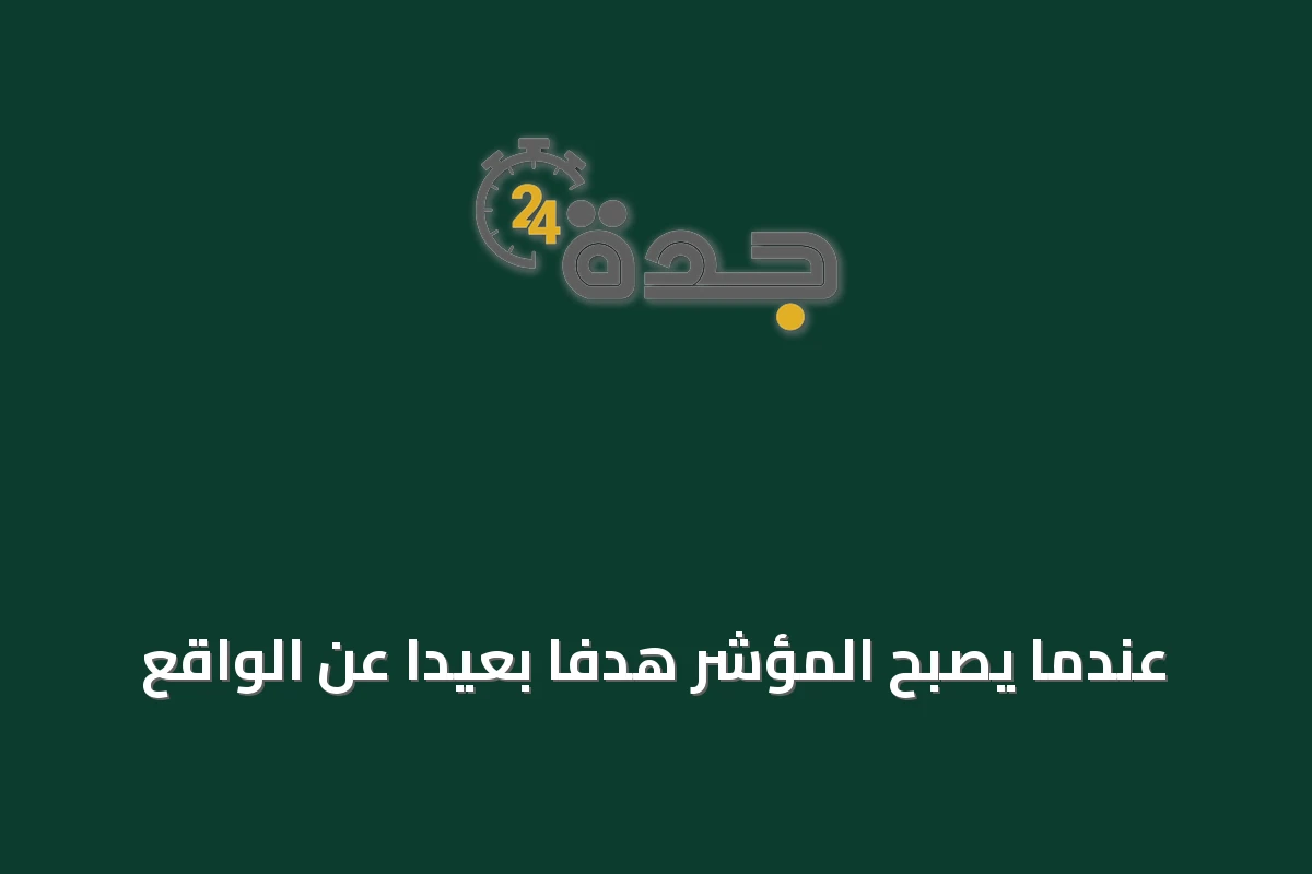 عندما يصبح المؤشر هدفاً بعيداً عن الواقع