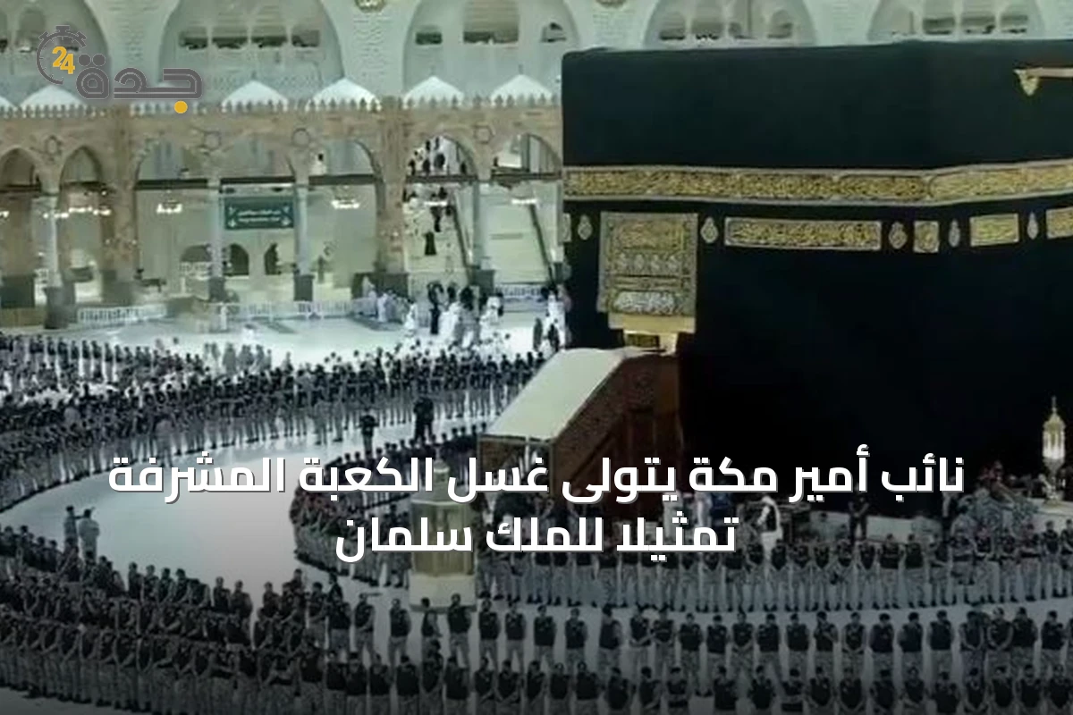 نائب أمير مكة يتولى غسل الكعبة المشرفة تمثيلاً للملك سلمان