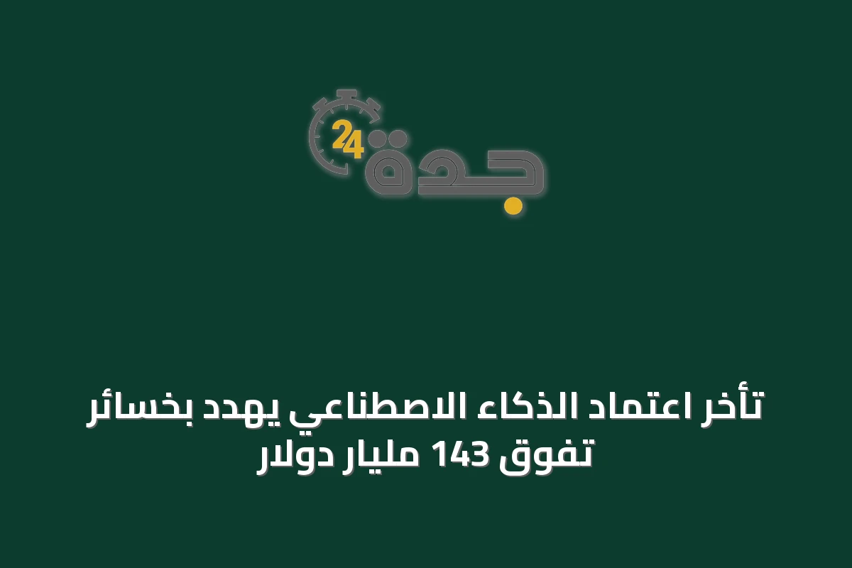 تأخر اعتماد الذكاء الاصطناعي يهدد بخسائر تفوق 143 مليار دولار
