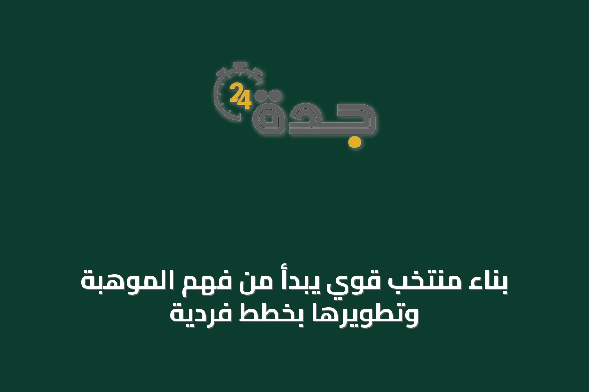 بناء منتخب قوي يبدأ من فهم الموهبة وتطويرها بخطط فردية