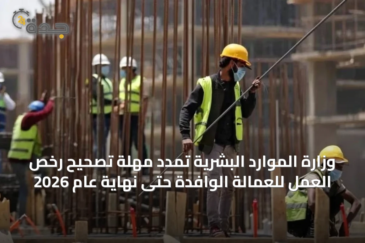 وزارة الموارد البشرية تمدد مهلة تصحيح رخص العمل للعمالة الوافدة حتى نهاية عام 2026