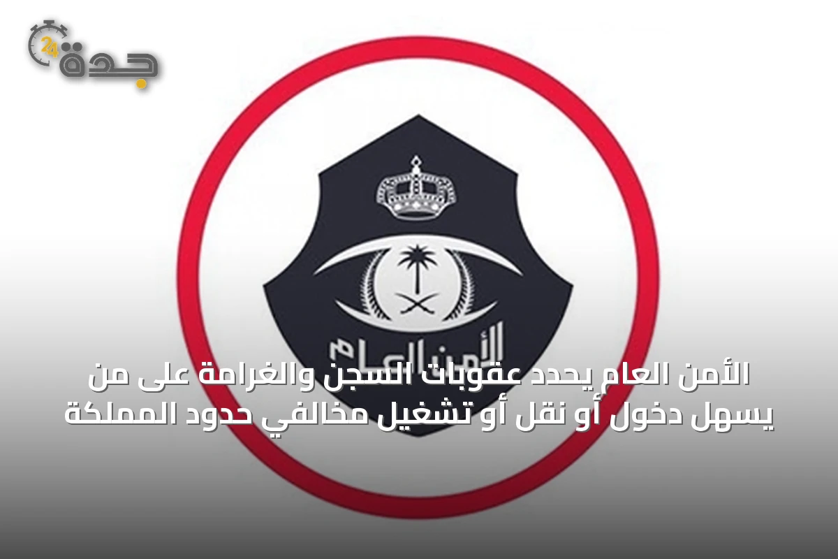 الأمن العام يحدد عقوبات السجن والغرامة على من يسهل دخول أو نقل أو تشغيل مخالفي حدود المملكة