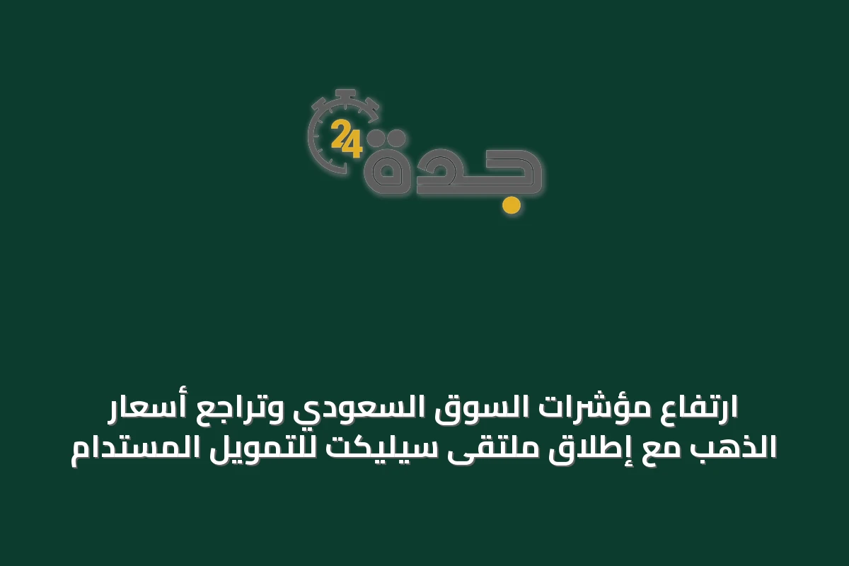 ارتفاع مؤشرات السوق السعودي وتراجع أسعار الذهب مع إطلاق ملتقى سيليكت للتمويل المستدام