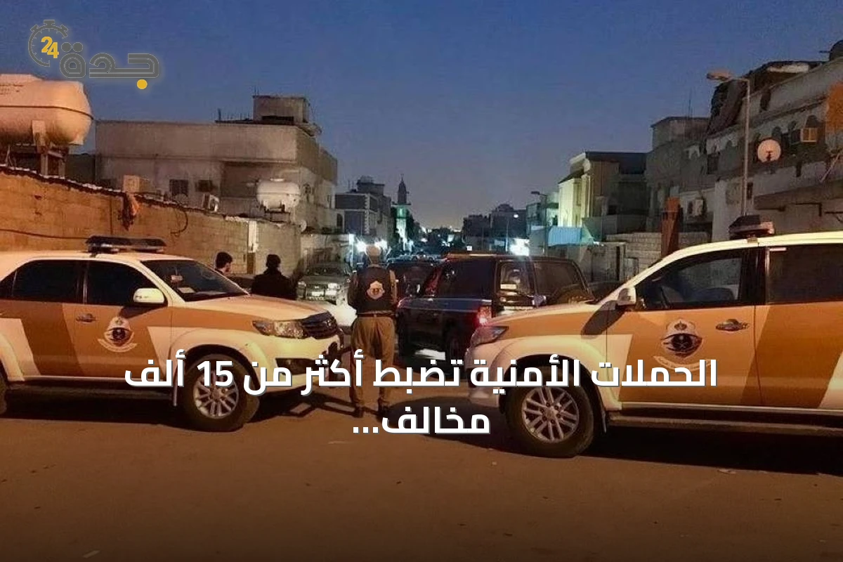 الحملات الأمنية تضبط أكثر من 15 ألف مخالف وتستعد لترحيل أكثر من 12 ألف