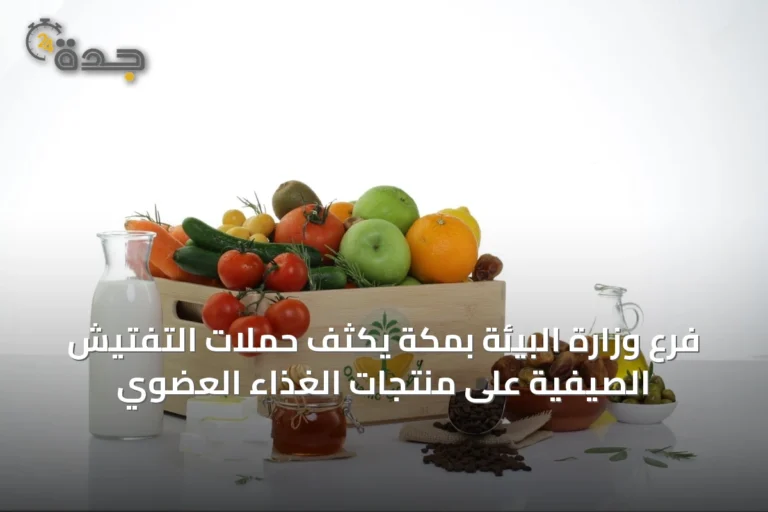 فرع وزارة البيئة بمكة يكثف حملات التفتيش الصيفية على منتجات الغذاء العضوي